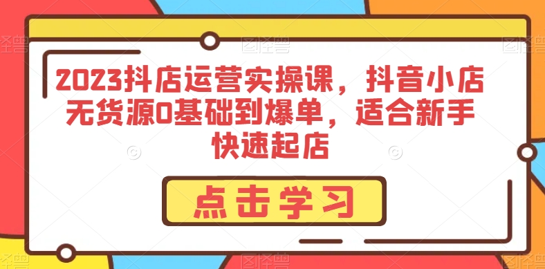 2023抖店运营实操课，抖音小店无货源0基础到爆单，适合新手快速起店一点库资源-致力于各大收费VIP教程和网赚项目分享一点库资源