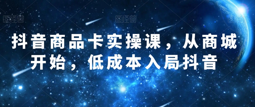 抖音商品卡实操课，从商城开始，低成本入局抖音一点库资源-致力于各大收费VIP教程和网赚项目分享一点库资源