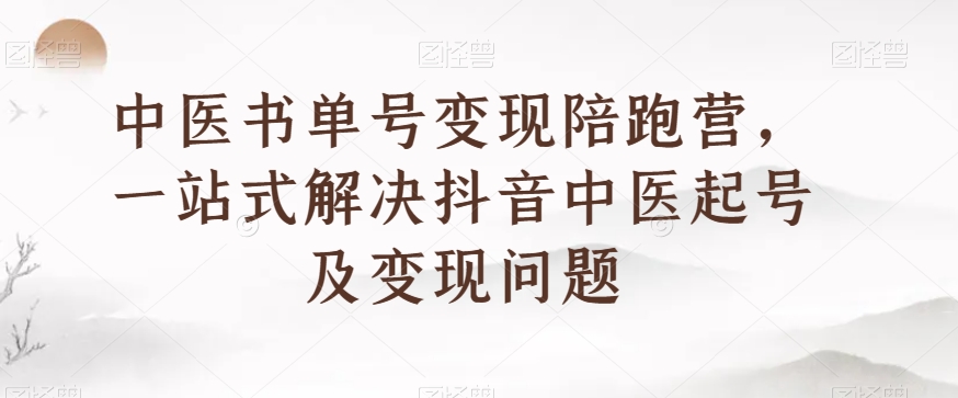 中医书单号变现陪跑营，一站式解决抖音中医起号及变现问题第一学习库-致力于各大收费VIP教程和网赚项目分享第一学习库