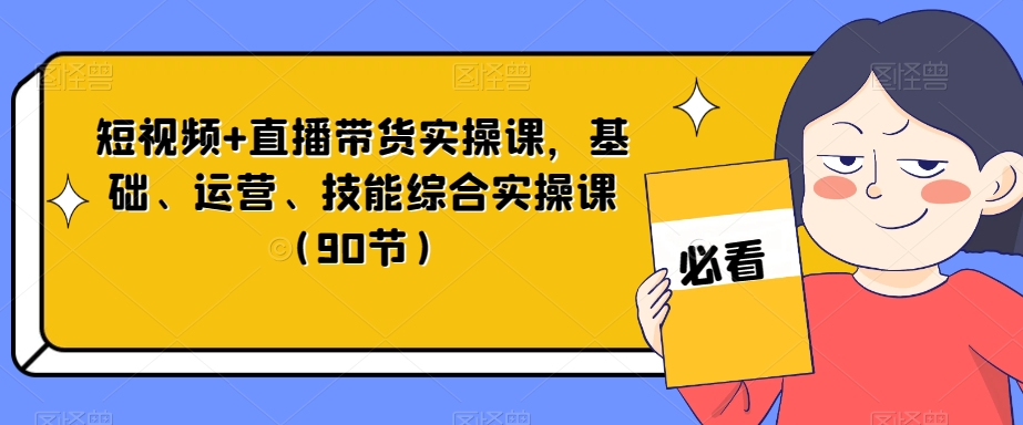 短视频 直播带货实操课，基础、运营、技能综合实操课（90节）一点库资源-致力于各大收费VIP教程和网赚项目分享一点库资源