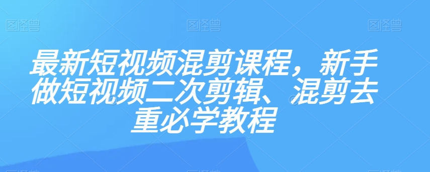 最新短视频混剪课程，新手做短视频二次剪辑、混剪去重必学教程第一学习库-致力于各大收费VIP教程和网赚项目分享第一学习库