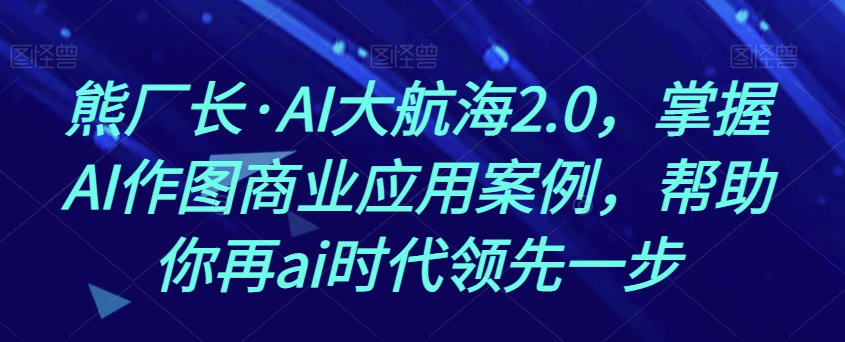 熊厂长·AI大航海2.0，掌握AI作图商业应用案例，帮助你再ai时代领先一步一点库资源-致力于各大收费VIP教程和网赚项目分享一点库资源