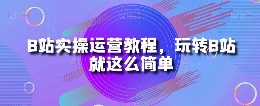 B站实操运营教程，玩转B站就这么简单第一学习库-致力于各大收费VIP教程和网赚项目分享第一学习库