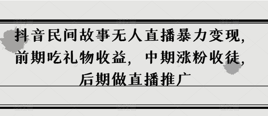 抖音民间故事无人直播暴力变现，前期吃礼物收益，中期涨粉收徒，后期做直播推广【揭秘】第一学习库-致力于各大收费VIP教程和网赚项目分享第一学习库