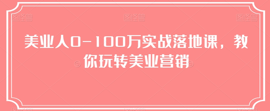 美业人0-100万实战落地课，教你玩转美业营销第一学习库-致力于各大收费VIP教程和网赚项目分享第一学习库