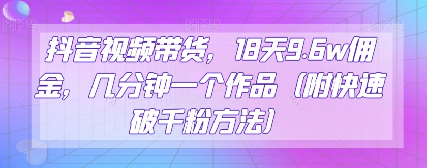 抖音视频带货，18天9.6w佣金，几分钟一个作品（附快速破千粉方法）【揭秘】第一学习库-致力于各大收费VIP教程和网赚项目分享第一学习库