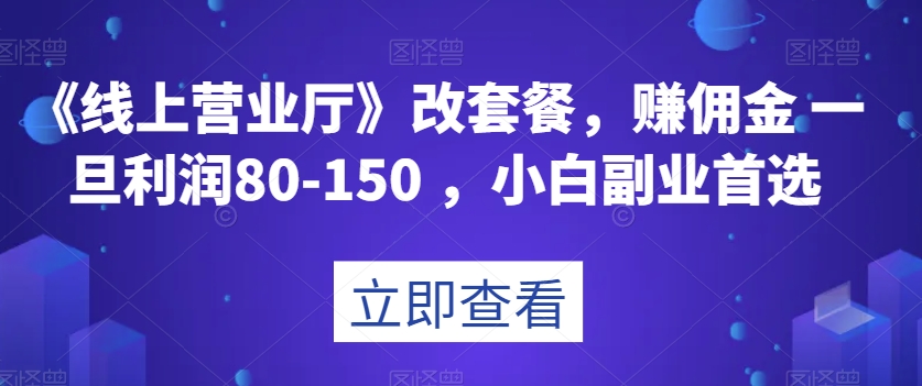 《线上营业厅》改套餐，赚佣金一旦利润80-150，小白副业首选【揭秘】第一学习库-致力于各大收费VIP教程和网赚项目分享第一学习库