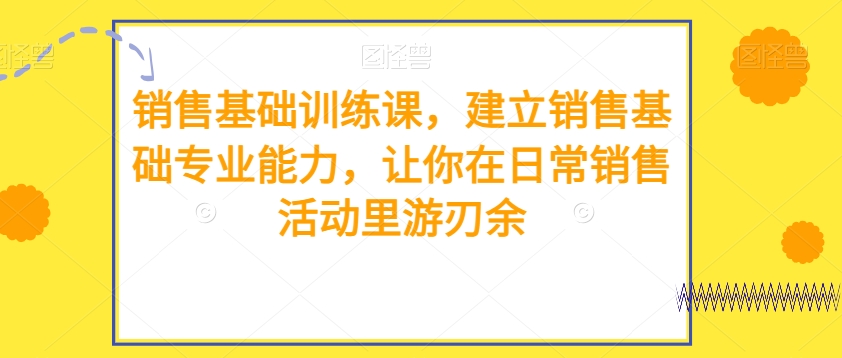 销售基础训练课，建立销售基础专业能力，让你在日常销售活动里游刃余第一学习库-致力于各大收费VIP教程和网赚项目分享第一学习库