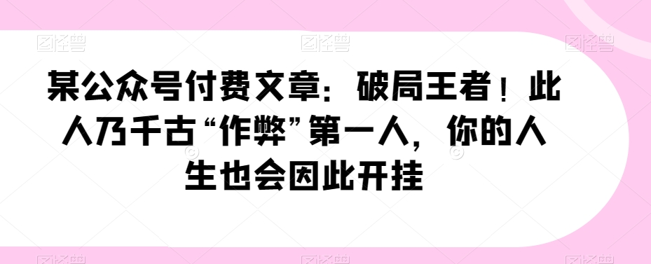 某公众号付费文章：破局王者！此人乃千古“作弊”第一人，你的人生也会因此开挂第一学习库-致力于各大收费VIP教程和网赚项目分享第一学习库