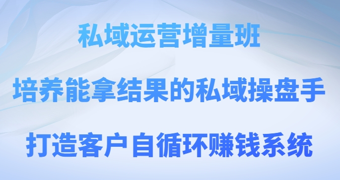 私域运营增量班，培养能拿结果的私域操盘手，打造客户自循环赚钱系统一点库资源-致力于各大收费VIP教程和网赚项目分享一点库资源