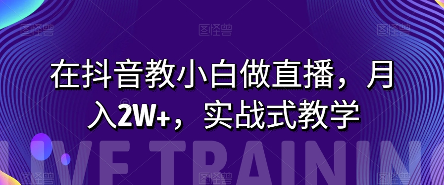 在抖音教小白做直播，月入2W ，实战式教学【揭秘】一点库资源-致力于各大收费VIP教程和网赚项目分享一点库资源