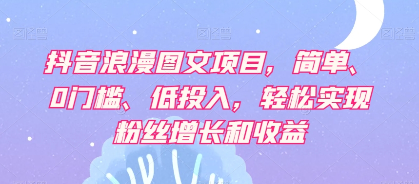 抖音浪漫图文项目，简单、0门槛、低投入，轻松实现粉丝增长和收益一点库资源-致力于各大收费VIP教程和网赚项目分享一点库资源