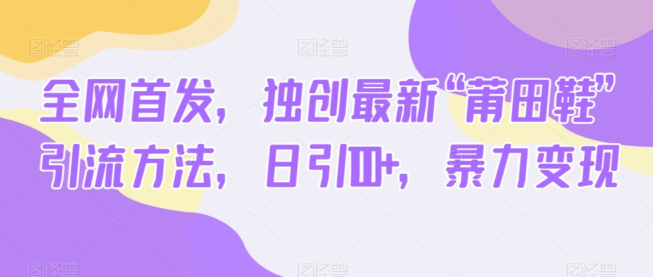 全网首发，独创最新“莆田鞋”引流方法，日引100 ，暴力变现第一学习库-致力于各大收费VIP教程和网赚项目分享第一学习库