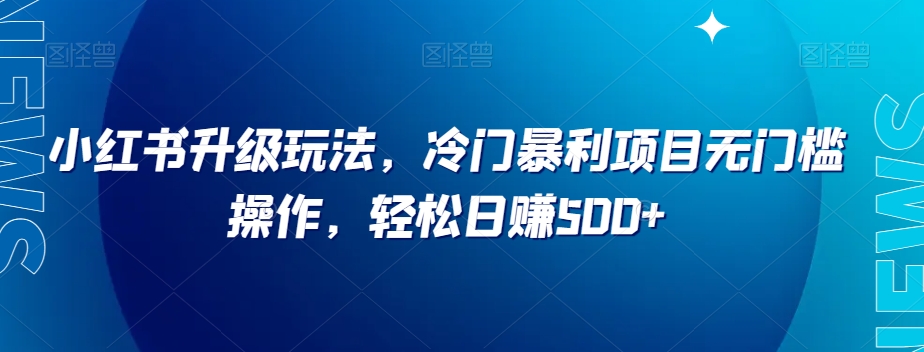 小红书升级玩法，冷门暴利项目无门槛操作，轻松日赚500 【揭秘】第一学习库-致力于各大收费VIP教程和网赚项目分享第一学习库