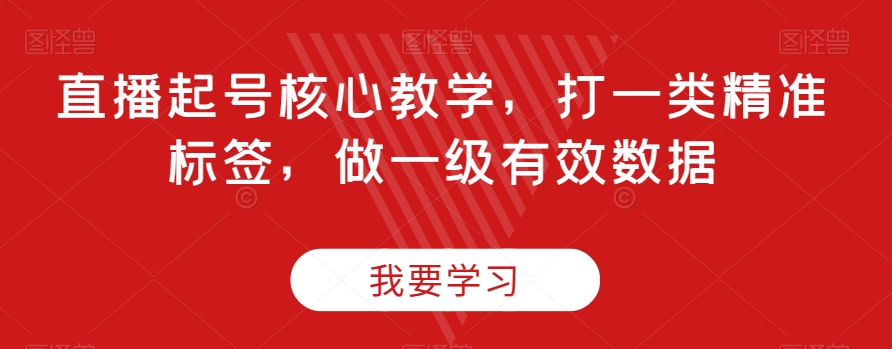 直播起号核心教学，打一类精准标签，做一级有效数据第一学习库-致力于各大收费VIP教程和网赚项目分享第一学习库