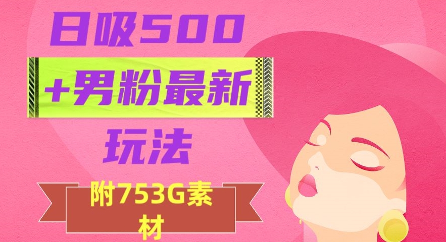 日吸500 男粉最新玩法，从作品制作到如何引流及后端变现，保姆级教程【揭秘】第一学习库-致力于各大收费VIP教程和网赚项目分享第一学习库