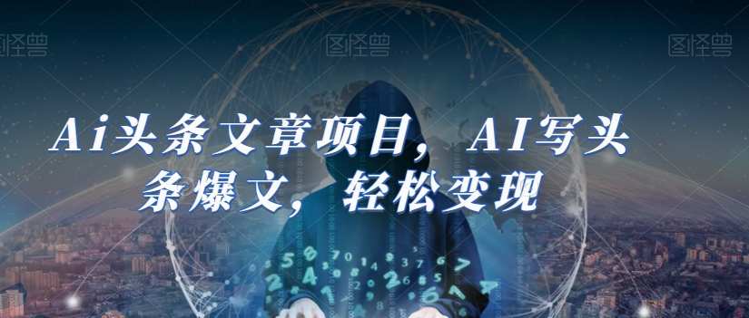 Ai头条文章项目，AI写头条爆文，轻松变现第一学习库-致力于各大收费VIP教程和网赚项目分享第一学习库